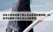 抖音上把评论删了别人怎么还可以看到我（抖音评论删除了别人怎么还能看到）