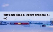 推特免费加速器永久（推特免费加速器永久ios）