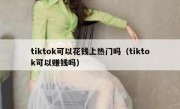 tiktok可以花钱上热门吗（tiktok可以赚钱吗）