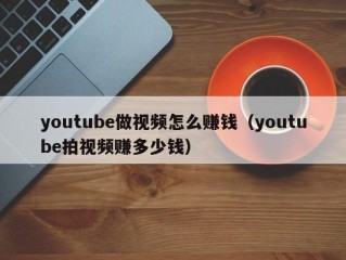 youtube做视频怎么赚钱（youtube拍视频赚多少钱）