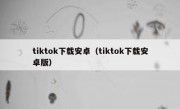 tiktok下载安卓（tiktok下载安卓版）