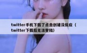 twitter手机下载了点击创建没反应（twitter下载后无法登陆）