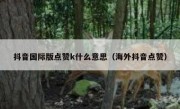抖音国际版点赞k什么意思（海外抖音点赞）