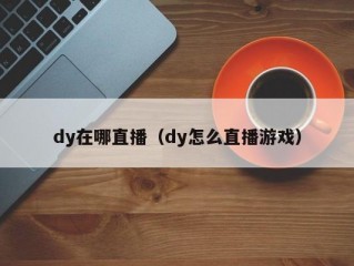 dy在哪直播（dy怎么直播游戏）
