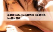 苹果用instagram要钱吗（苹果手机ins要付费吗）
