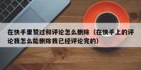 在快手里赞过和评论怎么删除（在快手上的评论我怎么能删除我已经评论完的）