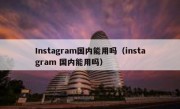 Instagram国内能用吗（instagram 国内能用吗）