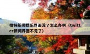 推特新闻娱乐界面没了怎么办啊（twitter新闻界面不见了）