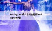 Instagram吗?（大陆能用instagram吗）