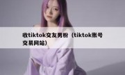 收tiktok交友男粉（tiktok账号交易网站）