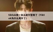 tiktok用一会儿就不管用了（Tiktok为什么用不了）