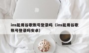 ins能用谷歌账号登录吗（ins能用谷歌账号登录吗安卓）
