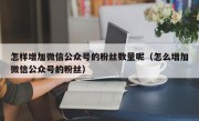 怎样增加微信公众号的粉丝数量呢（怎么增加微信公众号的粉丝）