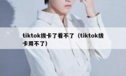 tiktok拔卡了看不了（tiktok拔卡用不了）