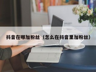 抖音在哪加粉丝（怎么在抖音里加粉丝）