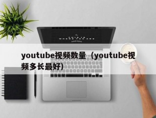 youtube视频数量（youtube视频多长最好）