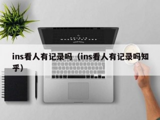 ins看人有记录吗（ins看人有记录吗知乎）