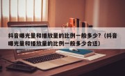 抖音曝光量和播放量的比例一般多少?（抖音曝光量和播放量的比例一般多少合适）