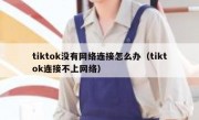 tiktok没有网络连接怎么办（tiktok连接不上网络）