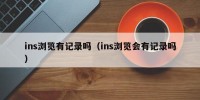 ins浏览有记录吗（ins浏览会有记录吗）
