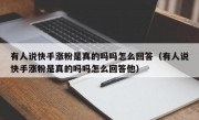 有人说快手涨粉是真的吗吗怎么回答（有人说快手涨粉是真的吗吗怎么回答他）