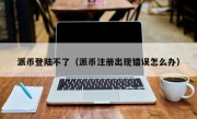 派币登陆不了（派币注册出现错误怎么办）