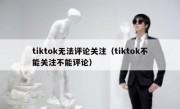 tiktok无法评论关注（tiktok不能关注不能评论）