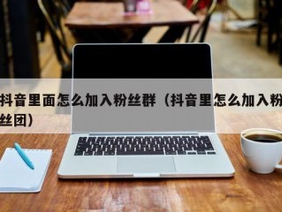 抖音里面怎么加入粉丝群（抖音里怎么加入粉丝团）