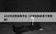 24小时点赞自助平台（点赞自助业务下单网站）