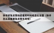 快手好友点赞动态是实时的吗怎么设置（快手怎么设置朋友点赞不可见）
