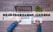 微信公众号粉丝量怎么增加的（公众号涨粉丝）