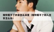 推特看不了内容怎么设置（推特看不了别人主页怎么办）