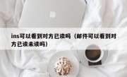 ins可以看到对方已读吗（邮件可以看到对方已读未读吗）