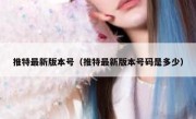 推特最新版本号（推特最新版本号码是多少）
