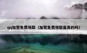 qq加赞免费领取（加赞免费领取是真的吗）