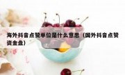 海外抖音点赞单位是什么意思（国外抖音点赞资金盘）
