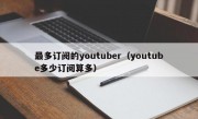 最多订阅的youtuber（youtube多少订阅算多）