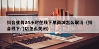 抖音业务24小时在线下单商城怎么取消（抖音线下门店怎么关闭）