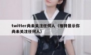 twitter尚未关注任何人（推特显示你尚未关注任何人）