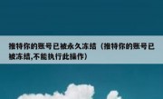 推特你的账号已被永久冻结（推特你的账号已被冻结,不能执行此操作）