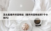 怎么能提升抖音粉丝（提升抖音粉丝的7个小技巧）