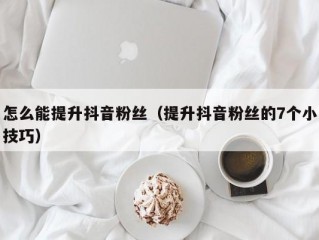 怎么能提升抖音粉丝（提升抖音粉丝的7个小技巧）