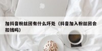 加抖音粉丝团有什么坏处（抖音加入粉丝团会扣钱吗）