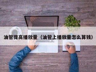 油管提高播放量（油管上播放量怎么算钱）