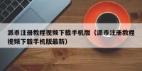 派币注册教程视频下载手机版（派币注册教程视频下载手机版最新）