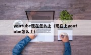 youtube现在怎么上（现在上youtube怎么上）