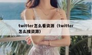 twitter怎么看资源（twitter怎么搜资源）