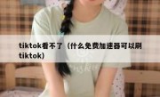 tiktok看不了（什么免费加速器可以刷tiktok）