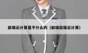 前端云计算是干什么的（前端后端云计算）