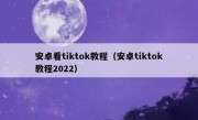 安卓看tiktok教程（安卓tiktok教程2022）